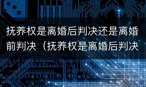 抚养权是离婚后判决还是离婚前判决（抚养权是离婚后判决还是离婚前判决呢）