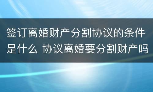 签订离婚财产分割协议的条件是什么 协议离婚要分割财产吗