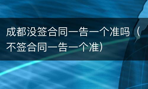 成都没签合同一告一个准吗（不签合同一告一个准）
