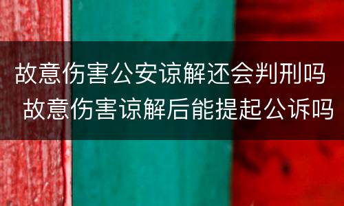 故意伤害公安谅解还会判刑吗 故意伤害谅解后能提起公诉吗