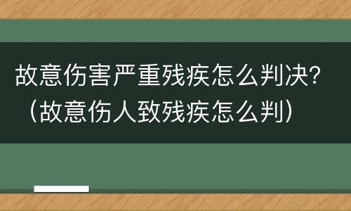 故意伤害严重残疾怎么判决？（故意伤人致残疾怎么判）