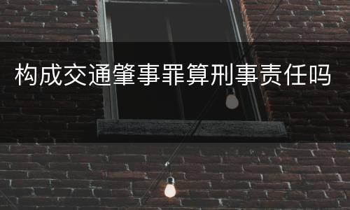 构成交通肇事罪算刑事责任吗