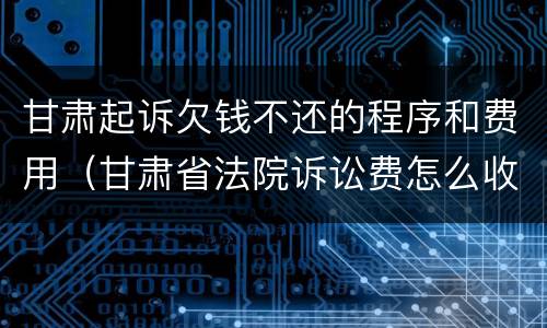 甘肃起诉欠钱不还的程序和费用（甘肃省法院诉讼费怎么收取）