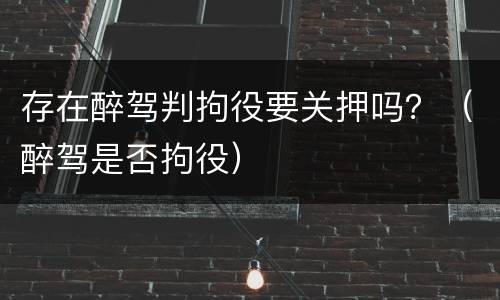 存在醉驾判拘役要关押吗？（醉驾是否拘役）