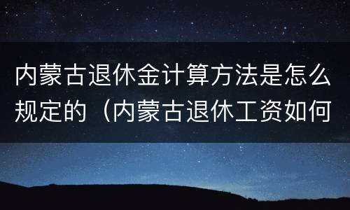 内蒙古退休金计算方法是怎么规定的（内蒙古退休工资如何计算）