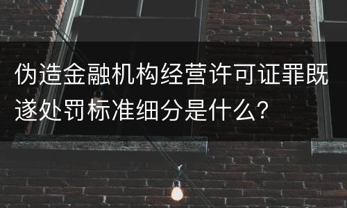 伪造金融机构经营许可证罪既遂处罚标准细分是什么？