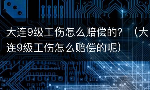 大连9级工伤怎么赔偿的？（大连9级工伤怎么赔偿的呢）