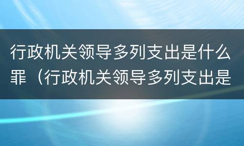 行政机关领导多列支出是什么罪（行政机关领导多列支出是什么罪行）