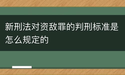 新刑法对资敌罪的判刑标准是怎么规定的