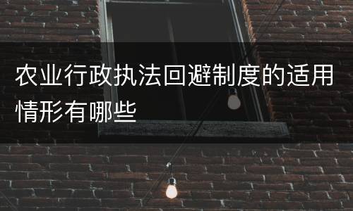 农业行政执法回避制度的适用情形有哪些