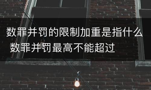 数罪并罚的限制加重是指什么 数罪并罚最高不能超过