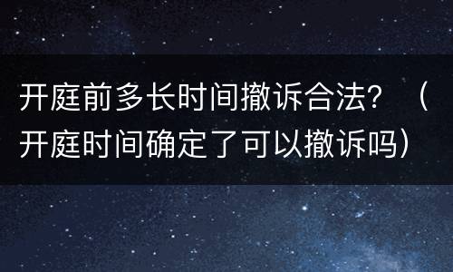 开庭前多长时间撤诉合法？（开庭时间确定了可以撤诉吗）