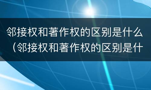 邻接权和著作权的区别是什么（邻接权和著作权的区别是什么意思）