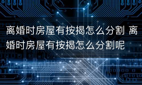 离婚时房屋有按揭怎么分割 离婚时房屋有按揭怎么分割呢