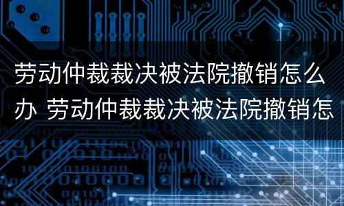 劳动仲裁裁决被法院撤销怎么办 劳动仲裁裁决被法院撤销怎么办呢