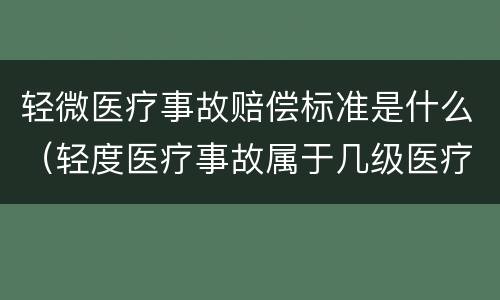 轻微医疗事故赔偿标准是什么（轻度医疗事故属于几级医疗事故）