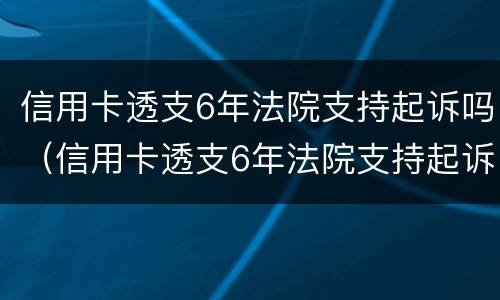 信用卡透支6年法院支持起诉吗（信用卡透支6年法院支持起诉吗怎么办）