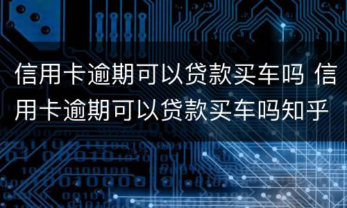 信用卡逾期可以贷款买车吗 信用卡逾期可以贷款买车吗知乎