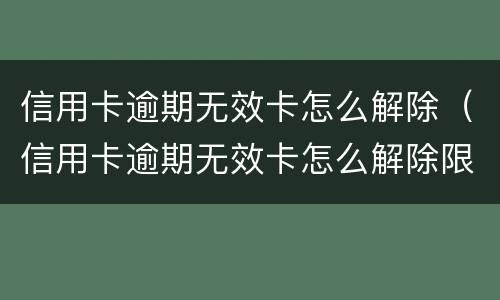 信用卡逾期无效卡怎么解除（信用卡逾期无效卡怎么解除限制）