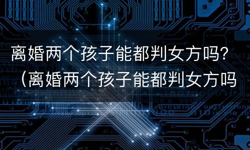离婚两个孩子能都判女方吗？（离婚两个孩子能都判女方吗）