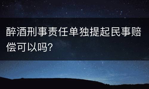 醉酒刑事责任单独提起民事赔偿可以吗？