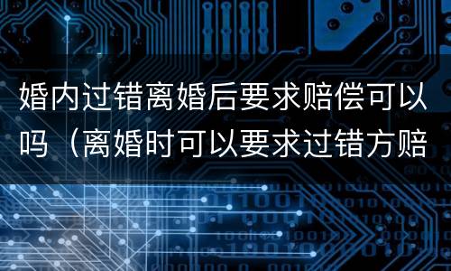 婚内过错离婚后要求赔偿可以吗（离婚时可以要求过错方赔偿吗）