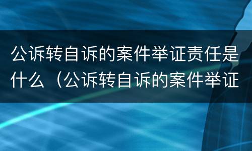 公诉转自诉的案件举证责任是什么（公诉转自诉的案件举证责任是什么）