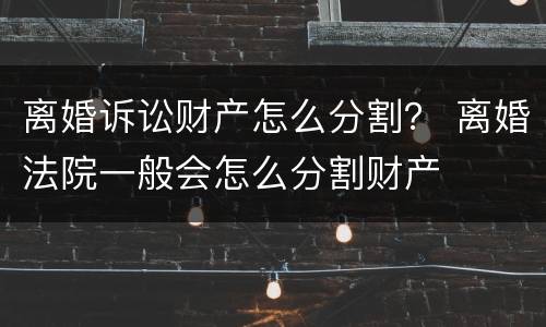 离婚诉讼财产怎么分割？ 离婚法院一般会怎么分割财产