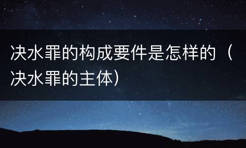 决水罪的构成要件是怎样的（决水罪的主体）