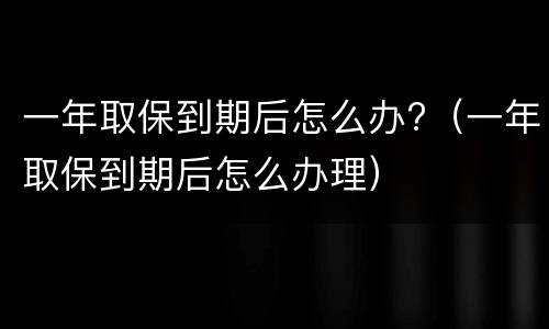 一年取保到期后怎么办?（一年取保到期后怎么办理）
