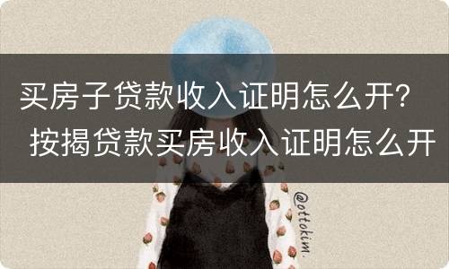 买房子贷款收入证明怎么开？ 按揭贷款买房收入证明怎么开