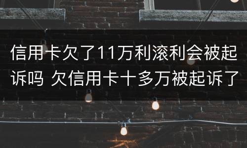 信用卡欠了11万利滚利会被起诉吗 欠信用卡十多万被起诉了