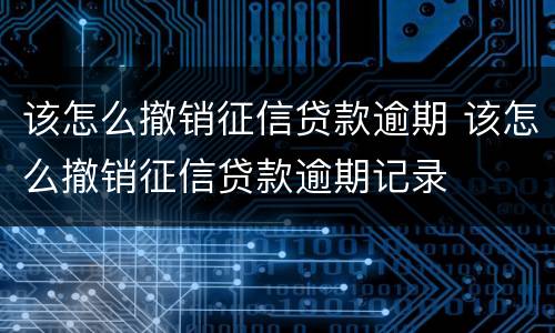 该怎么撤销征信贷款逾期 该怎么撤销征信贷款逾期记录