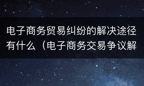 电子商务贸易纠纷的解决途径有什么（电子商务交易争议解决的途径有哪些）
