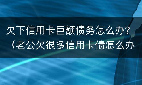 欠下信用卡巨额债务怎么办？（老公欠很多信用卡债怎么办）