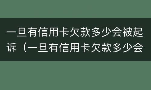 一旦有信用卡欠款多少会被起诉（一旦有信用卡欠款多少会被起诉成功）