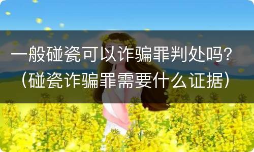 一般碰瓷可以诈骗罪判处吗？（碰瓷诈骗罪需要什么证据）