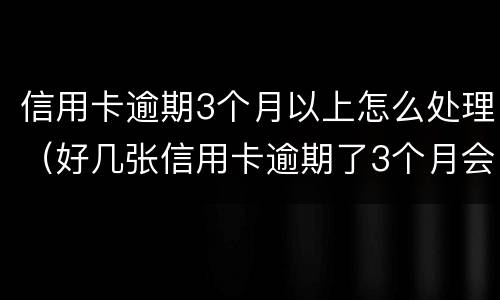 信用卡逾期3个月以上怎么处理（好几张信用卡逾期了3个月会怎么样）