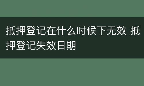 抵押登记在什么时候下无效 抵押登记失效日期