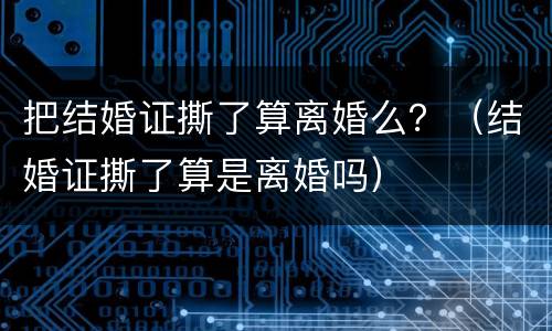 把结婚证撕了算离婚么？（结婚证撕了算是离婚吗）