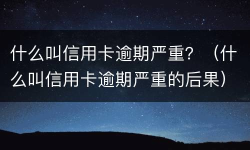 什么叫信用卡逾期严重？（什么叫信用卡逾期严重的后果）