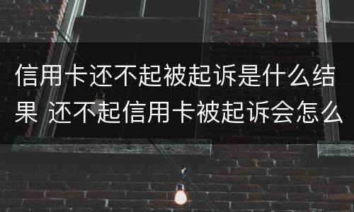 信用卡还不起被起诉是什么结果 还不起信用卡被起诉会怎么样