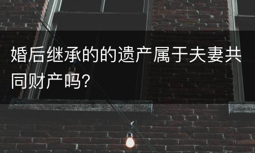 婚后继承的的遗产属于夫妻共同财产吗？