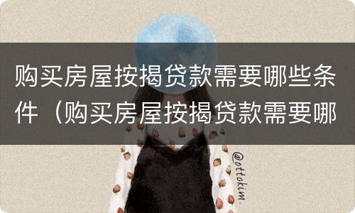 购买房屋按揭贷款需要哪些条件（购买房屋按揭贷款需要哪些条件呢）