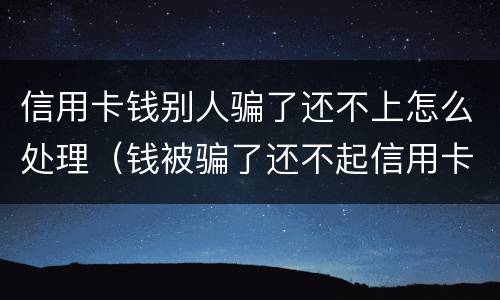 信用卡钱别人骗了还不上怎么处理（钱被骗了还不起信用卡怎么办）