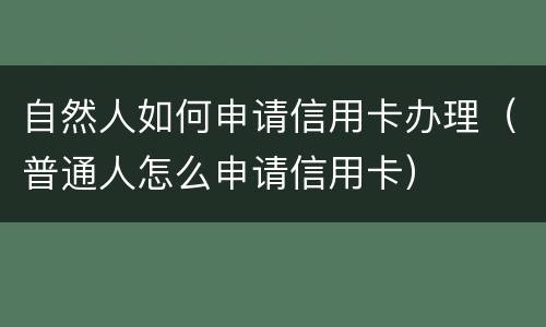 自然人如何申请信用卡办理（普通人怎么申请信用卡）