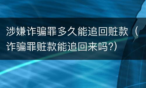 涉嫌诈骗罪多久能追回赃款（诈骗罪赃款能追回来吗?）