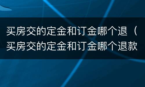 买房交的定金和订金哪个退（买房交的定金和订金哪个退款快）