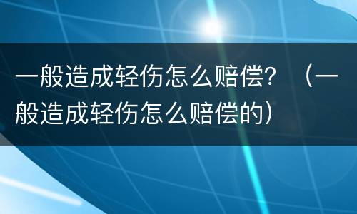 一般造成轻伤怎么赔偿？（一般造成轻伤怎么赔偿的）