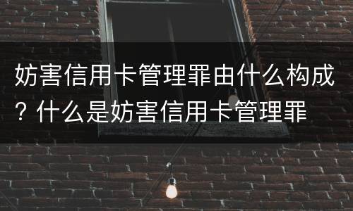 妨害信用卡管理罪由什么构成? 什么是妨害信用卡管理罪